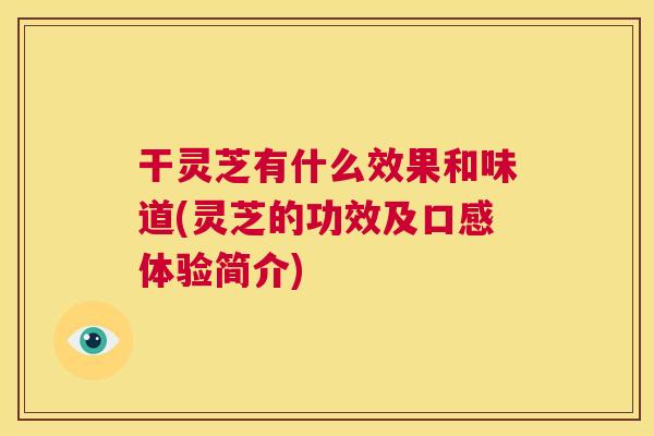干灵芝有什么效果和味道(灵芝的功效及口感体验简介) 第1张 干灵芝有什么效果和味道(灵芝的功效及口感体验简介) 第1张