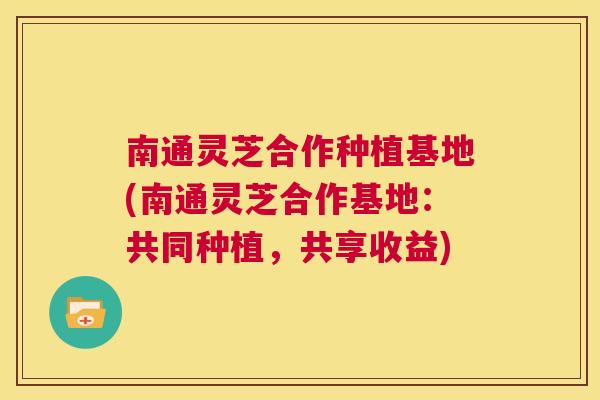南通灵芝合作种植基地(南通灵芝合作基地：共同种植，共享收益)  第1张
