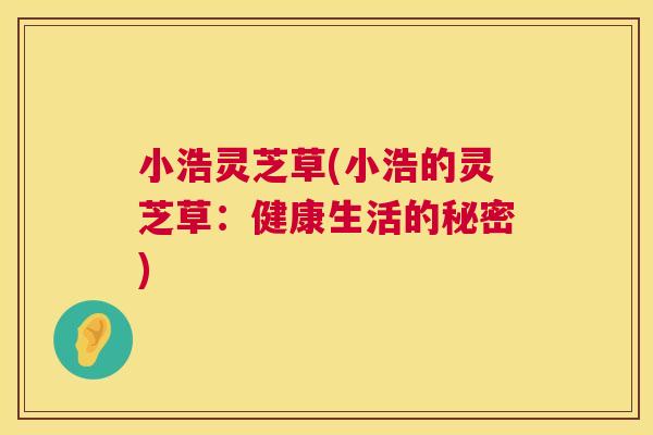 小浩灵芝草(小浩的灵芝草:健康生活的秘密) 第1张 小浩灵芝草(小浩的灵芝草:健康生活的秘密) 第1张