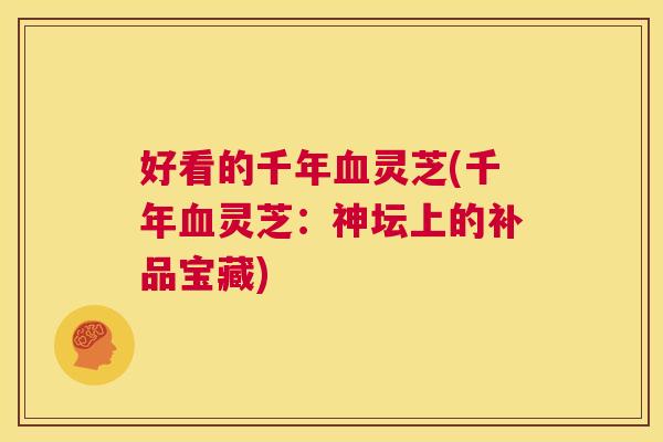 好看的千年血灵芝(千年血灵芝:神坛上的补品宝藏) 第1张 好看的千年血灵芝(千年血灵芝:神坛上的补品宝藏) 第1张
