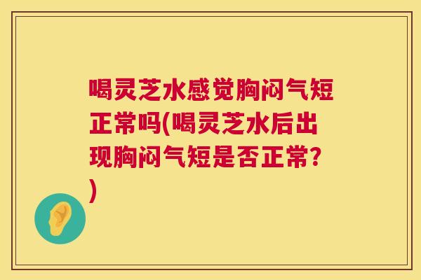 喝灵芝水感觉胸闷气短正常吗(喝灵芝水后出现胸闷气短是否正常?) 第1张 喝灵芝水感觉胸闷气短正常吗(喝灵芝水后出现胸闷气短是否正常?) 第1张