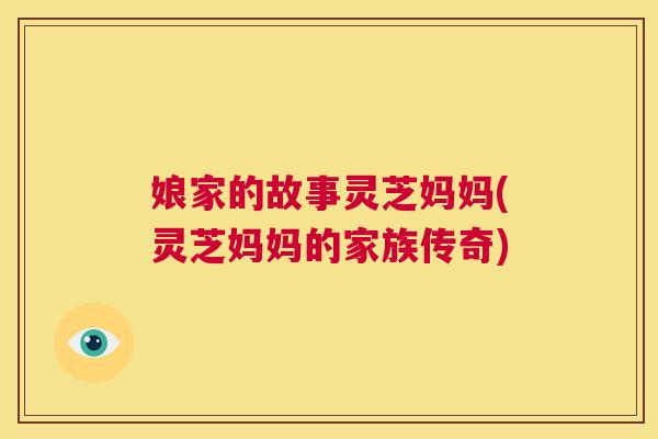娘家的故事灵芝妈妈(灵芝妈妈的家族传奇)  第1张