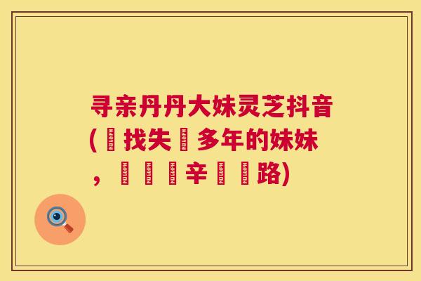 寻亲丹丹大妹灵芝抖音(尋找失蹤多年的妹妹,寶島艱辛尋親路) 第1张 寻亲丹丹大妹灵芝抖音(尋找失蹤多年的妹妹,寶島艱辛尋親路) 第1张