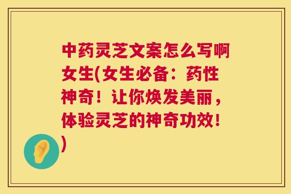 中药灵芝文案怎么写啊女生(女生必备:药性神奇!让你焕发美丽,体验灵芝的神奇功效!) 第1张 中药灵芝文案怎么写啊女生(女生必备:药性神奇!让你焕发美丽,体验灵芝的神奇功效!) 第1张