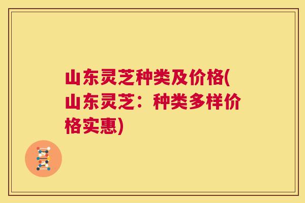 山东灵芝种类及价格(山东灵芝:种类多样价格实惠) 第1张 山东灵芝种类及价格(山东灵芝:种类多样价格实惠) 第1张