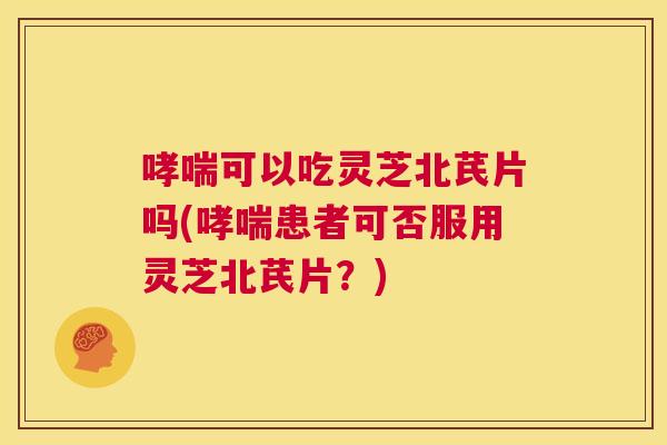 哮喘可以吃灵芝北芪片吗(哮喘患者可否服用灵芝北芪片?) 第1张 哮喘可以吃灵芝北芪片吗(哮喘患者可否服用灵芝北芪片?) 第1张