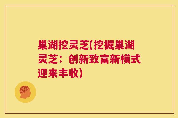 巢湖挖灵芝(挖掘巢湖灵芝:创新致富新模式迎来丰收) 第1张 巢湖挖灵芝(挖掘巢湖灵芝:创新致富新模式迎来丰收) 第1张