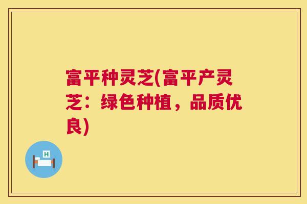 富平种灵芝(富平产灵芝:绿色种植,品质优良) 第1张 富平种灵芝(富平产灵芝:绿色种植,品质优良) 第1张