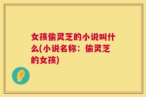 女孩偷灵芝的小说叫什么(小说名称:偷灵芝的女孩) 第1张 女孩偷灵芝的小说叫什么(小说名称:偷灵芝的女孩) 第1张