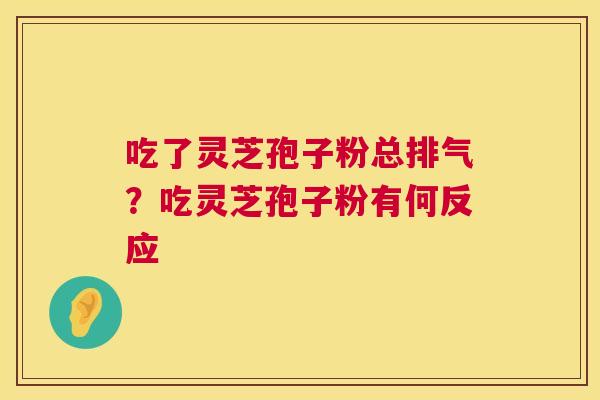 吃了灵芝孢子粉总排气?吃灵芝孢子粉有何反应 第1张 吃了灵芝孢子粉总排气?吃灵芝孢子粉有何反应 第1张