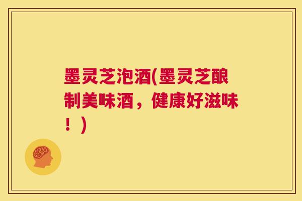 墨灵芝泡酒(墨灵芝酿制美味酒,健康好滋味!) 第1张 墨灵芝泡酒(墨灵芝酿制美味酒,健康好滋味!) 第1张