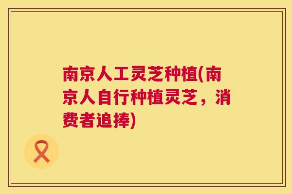 南京人工灵芝种植(南京人自行种植灵芝,消费者追捧) 第1张 南京人工灵芝种植(南京人自行种植灵芝,消费者追捧) 第1张