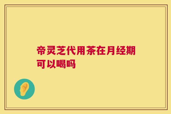 帝灵芝代用茶在月经期可以喝吗 第1张 帝灵芝代用茶在月经期可以喝吗 第1张