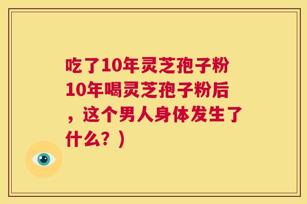 吃了10年灵芝孢子粉10年喝灵芝孢子粉后,这个男人身体发生了什么?) 第1张 吃了10年灵芝孢子粉10年喝灵芝孢子粉后,这个男人身体发生了什么?) 第1张