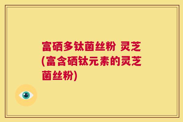 富硒多钛菌丝粉 灵芝(富含硒钛元素的灵芝菌丝粉) 第1张 富硒多钛菌丝粉 灵芝(富含硒钛元素的灵芝菌丝粉) 第1张