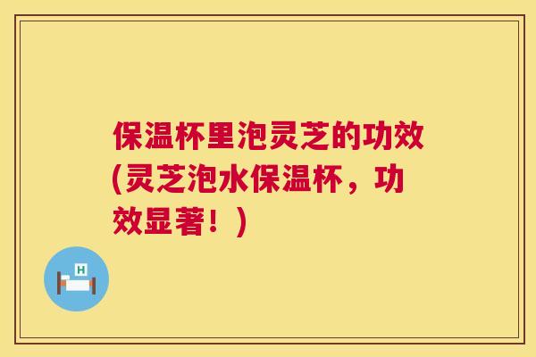 保温杯里泡灵芝的功效(灵芝泡水保温杯,功效显著!) 第1张 保温杯里泡灵芝的功效(灵芝泡水保温杯,功效显著!) 第1张