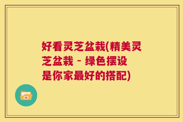 好看灵芝盆栽(精美灵芝盆栽 - 绿色摆设是你家最好的搭配) 第1张 好看灵芝盆栽(精美灵芝盆栽 - 绿色摆设是你家最好的搭配) 第1张