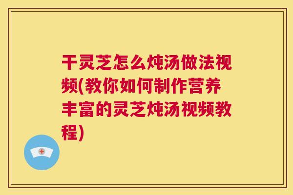干灵芝怎么炖汤做法视频(教你如何制作营养丰富的灵芝炖汤视频教程) 第1张 干灵芝怎么炖汤做法视频(教你如何制作营养丰富的灵芝炖汤视频教程) 第1张