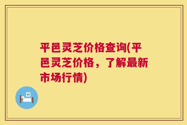 平邑灵芝价格查询(平邑灵芝价格，了解最新市场行情)  第1张