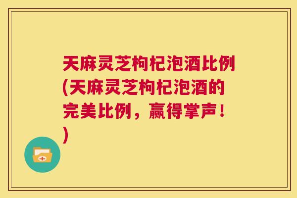 天麻灵芝枸杞泡酒比例(天麻灵芝枸杞泡酒的完美比例,赢得掌声!) 第1张 天麻灵芝枸杞泡酒比例(天麻灵芝枸杞泡酒的完美比例,赢得掌声!) 第1张