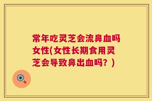 常年吃灵芝会流鼻血吗女性(女性长期食用灵芝会导致鼻出血吗？)  第1张