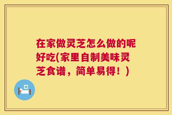 在家做灵芝怎么做的呢好吃(家里自制美味灵芝食谱,简单易得!) 第1张 在家做灵芝怎么做的呢好吃(家里自制美味灵芝食谱,简单易得!) 第1张