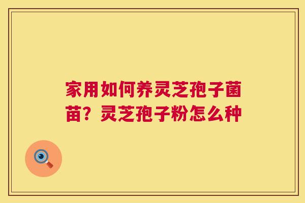 家用如何养灵芝孢子菌苗?灵芝孢子粉怎么种 第1张 家用如何养灵芝孢子菌苗?灵芝孢子粉怎么种 第1张