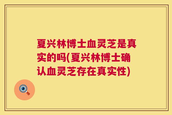 夏兴林博士血灵芝是真实的吗(夏兴林博士确认血灵芝存在真实性)  第1张