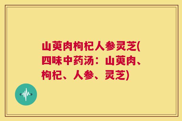 山萸肉枸杞人参灵芝(四味中药汤:山萸肉、枸杞、人参、灵芝) 第1张 山萸肉枸杞人参灵芝(四味中药汤:山萸肉、枸杞、人参、灵芝) 第1张