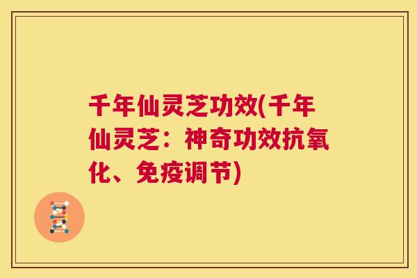 千年仙灵芝功效(千年仙灵芝:神奇功效抗氧化、免疫调节) 第1张 千年仙灵芝功效(千年仙灵芝:神奇功效抗氧化、免疫调节) 第1张