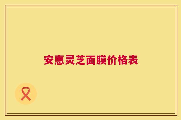 安惠灵芝面膜价格表 第1张 安惠灵芝面膜价格表 第1张