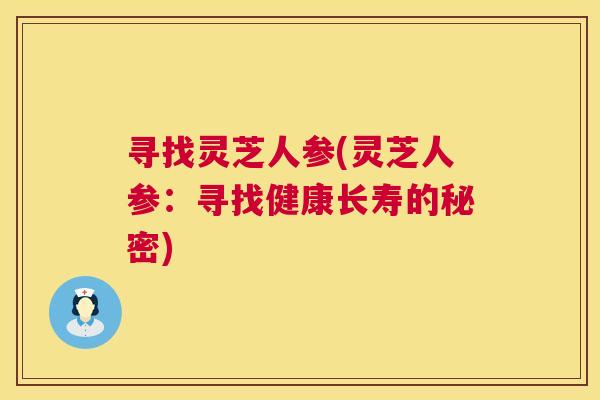 寻找灵芝人参(灵芝人参:寻找健康长寿的秘密) 第1张 寻找灵芝人参(灵芝人参:寻找健康长寿的秘密) 第1张