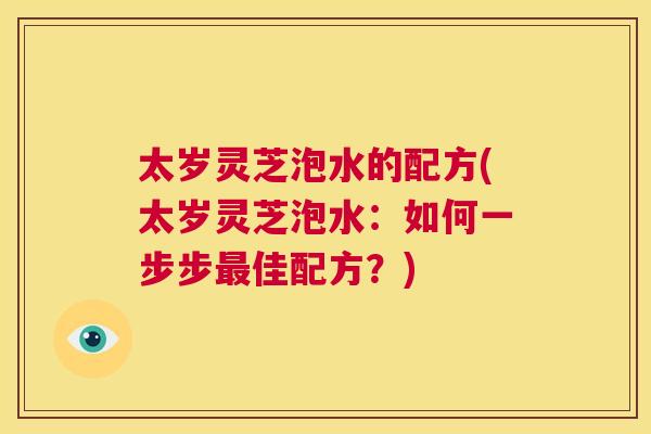 太岁灵芝泡水的配方(太岁灵芝泡水:如何一步步最佳配方?) 第1张 太岁灵芝泡水的配方(太岁灵芝泡水:如何一步步最佳配方?) 第1张