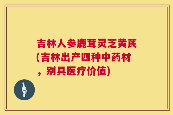 吉林人参鹿茸灵芝黄芪(吉林出产四种中药材，别具医疗价值)  第1张