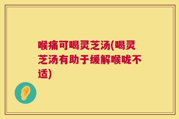 喉痛可喝灵芝汤(喝灵芝汤有助于缓解喉咙不适) 第1张 喉痛可喝灵芝汤(喝灵芝汤有助于缓解喉咙不适) 第1张