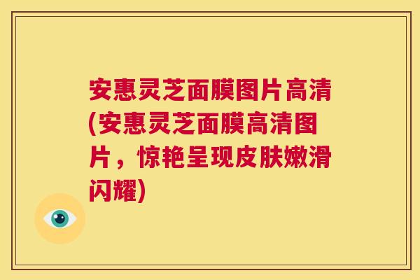 安惠灵芝面膜图片高清(安惠灵芝面膜高清图片,惊艳呈现皮肤嫩滑闪耀) 第1张 安惠灵芝面膜图片高清(安惠灵芝面膜高清图片,惊艳呈现皮肤嫩滑闪耀) 第1张