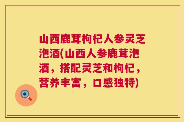 山西鹿茸枸杞人参灵芝泡酒(山西人参鹿茸泡酒,搭配灵芝和枸杞,营养丰富,口感独特) 第1张 山西鹿茸枸杞人参灵芝泡酒(山西人参鹿茸泡酒,搭配灵芝和枸杞,营养丰富,口感独特) 第1张