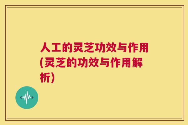 人工的灵芝功效与作用(灵芝的功效与作用解析) 第1张 人工的灵芝功效与作用(灵芝的功效与作用解析) 第1张