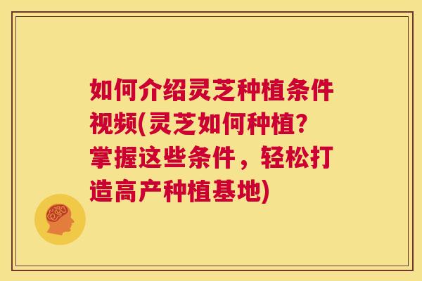 如何介绍灵芝种植条件视频(灵芝如何种植?掌握这些条件,轻松打造高产种植基地) 第1张 如何介绍灵芝种植条件视频(灵芝如何种植?掌握这些条件,轻松打造高产种植基地) 第1张
