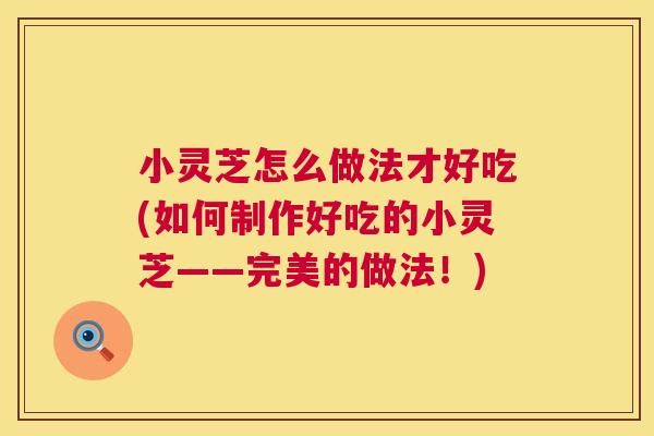 小灵芝怎么做法才好吃(如何制作好吃的小灵芝——完美的做法!) 第1张 小灵芝怎么做法才好吃(如何制作好吃的小灵芝——完美的做法!) 第1张