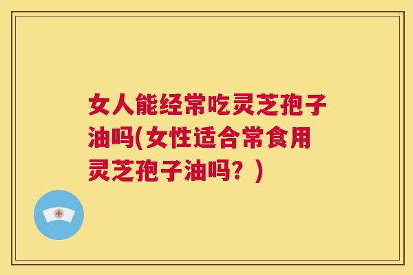 女人能经常吃灵芝孢子油吗(女性适合常食用灵芝孢子油吗?) 第1张 女人能经常吃灵芝孢子油吗(女性适合常食用灵芝孢子油吗?) 第1张