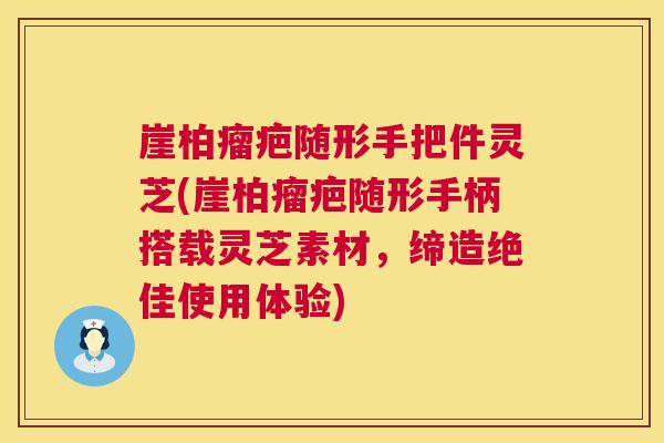 崖柏瘤疤随形手把件灵芝(崖柏瘤疤随形手柄搭载灵芝素材，缔造绝佳使用体验)  第1张