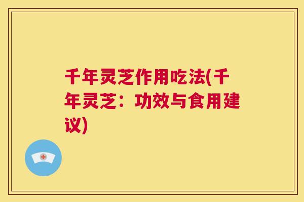 千年灵芝作用吃法(千年灵芝:功效与食用建议) 第1张 千年灵芝作用吃法(千年灵芝:功效与食用建议) 第1张