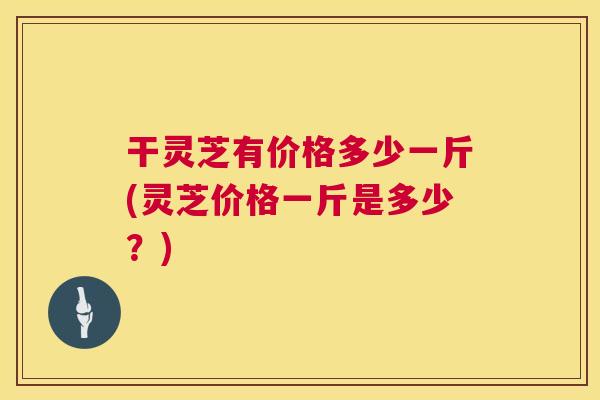 干灵芝有价格多少一斤(灵芝价格一斤是多少?) 第1张 干灵芝有价格多少一斤(灵芝价格一斤是多少?) 第1张