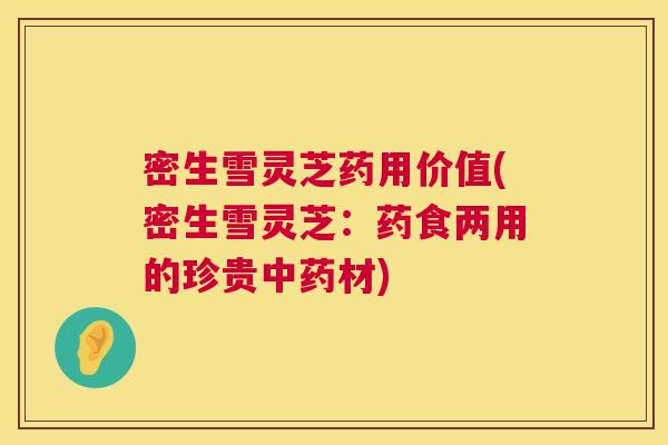 密生雪灵芝药用价值(密生雪灵芝:药食两用的珍贵中药材) 第1张 密生雪灵芝药用价值(密生雪灵芝:药食两用的珍贵中药材) 第1张