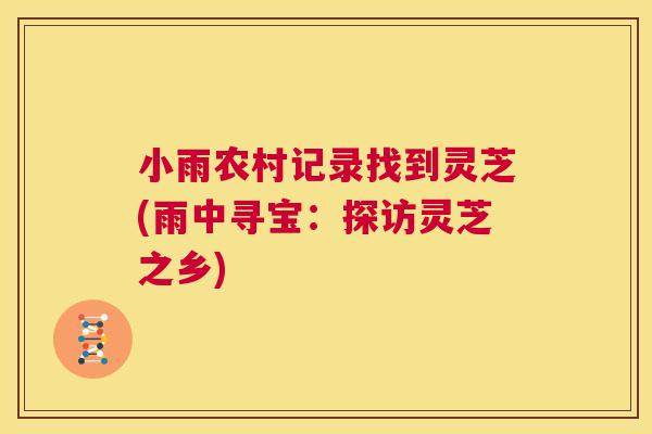 小雨农村记录找到灵芝(雨中寻宝：探访灵芝之乡)  第1张