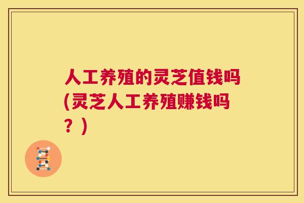 人工养殖的灵芝值钱吗(灵芝人工养殖赚钱吗?) 第1张 人工养殖的灵芝值钱吗(灵芝人工养殖赚钱吗?) 第1张