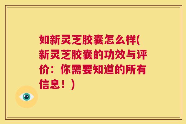 如新灵芝胶囊怎么样(新灵芝胶囊的功效与评价:你需要知道的所有信息!) 第1张 如新灵芝胶囊怎么样(新灵芝胶囊的功效与评价:你需要知道的所有信息!) 第1张