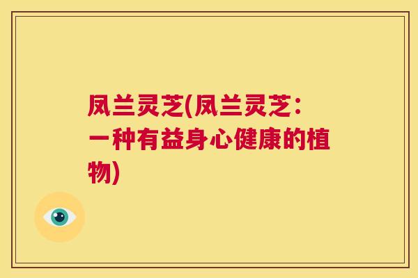 凤兰灵芝(凤兰灵芝:一种有益身心健康的植物) 第1张 凤兰灵芝(凤兰灵芝:一种有益身心健康的植物) 第1张