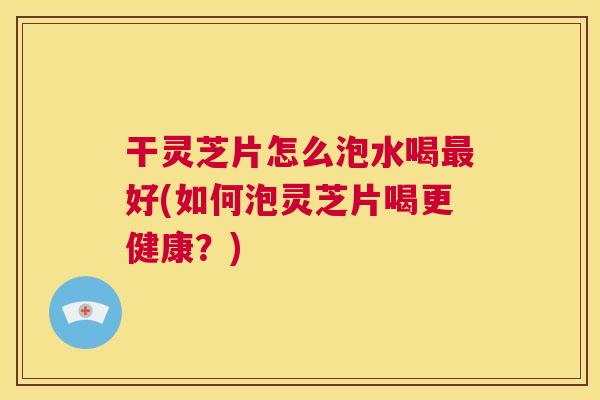 干灵芝片怎么泡水喝最好(如何泡灵芝片喝更健康?) 第1张 干灵芝片怎么泡水喝最好(如何泡灵芝片喝更健康?) 第1张